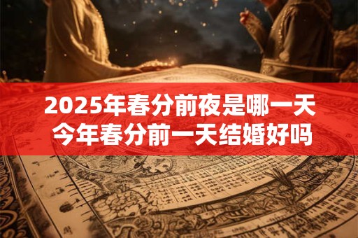 2025年春分前夜是哪一天 今年春分前一天结婚好吗