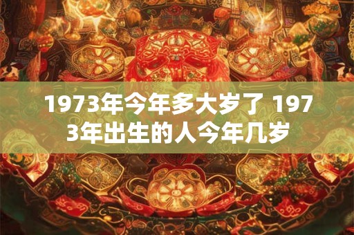 1973年今年多大岁了 1973年出生的人今年几岁 1973年今年多大岁了 1973年出生的人今年几岁