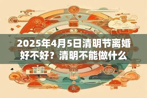 2025年4月5日清明节离婚好不好？清明不能做什么