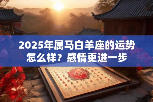 2025年属马白羊座的运势怎么样？感情更进一步