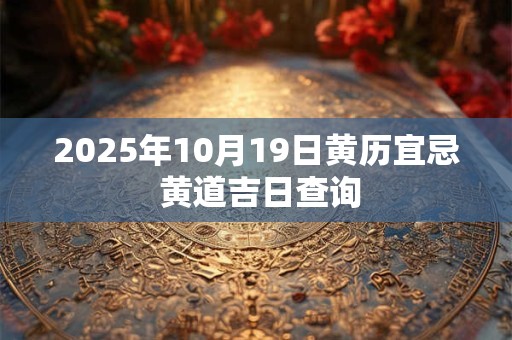2025年10月19日黄历宜忌 黄道吉日查询