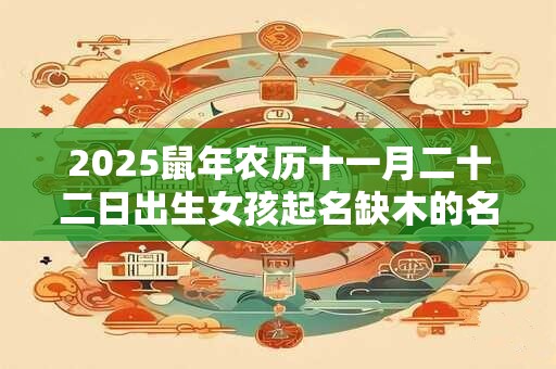 2025鼠年农历十一月二十二日出生女孩起名缺木的名字