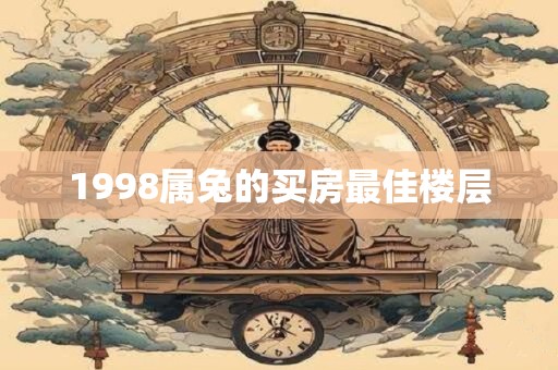 1998属兔的买房最佳楼层 1998属兔的买房最佳楼层