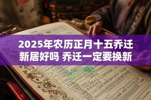 2026年农历正月十五乔迁新居好吗 乔迁一定要换新被子吗 2026年农历正月十五乔迁新居好吗 乔迁一定要换新被子吗