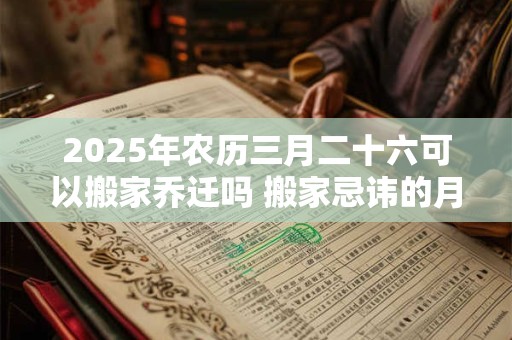 2025年农历三月二十六可以搬家乔迁吗 搬家忌讳的月份
