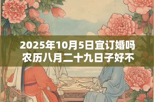 2025年10月5日宜订婚吗 农历八月二十九日子好不好
