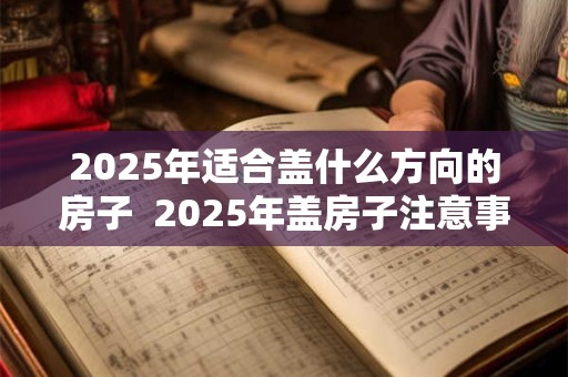 2026年适合盖什么方向的房子  2026年盖房子注意事项