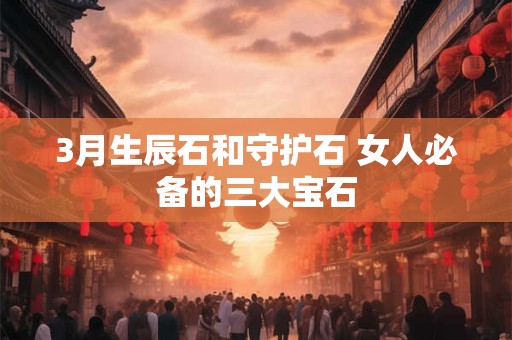 3月生辰石和守护石 女人必备的三大宝石
