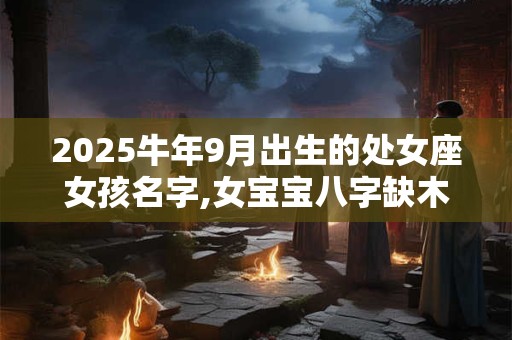 2025牛年9月出生的处女座女孩名字,女宝宝八字缺木起名字