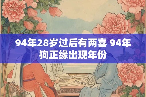 94年28岁过后有两喜 94年狗正缘出现年份