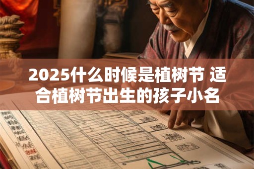 2026什么时候是植树节 适合植树节出生的孩子小名 2026什么时候是植树节 适合植树节出生的孩子小名