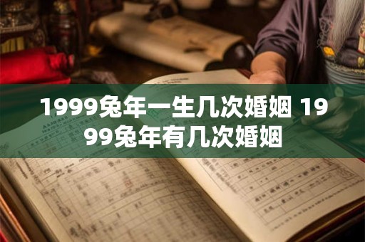 1999兔年一生几次婚姻 1999兔年有几次婚姻