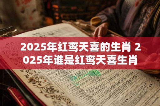 2025年红鸾天喜的生肖 2025年谁是红鸾天喜生肖