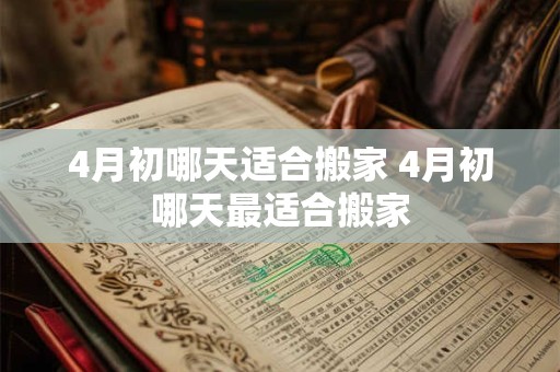 4月初哪天适合搬家 4月初哪天最适合搬家