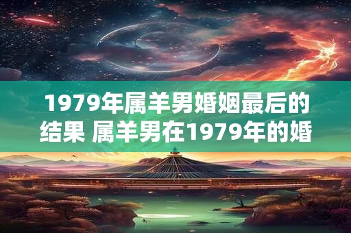 1979年属羊男婚姻最后的结果 属羊男在1979年的婚姻走向如何