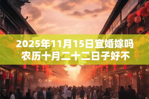 2025年11月15日宜婚嫁吗 农历十月二十二日子好不好 2025年11月15日宜婚嫁吗 农历十月二十二日子好不好