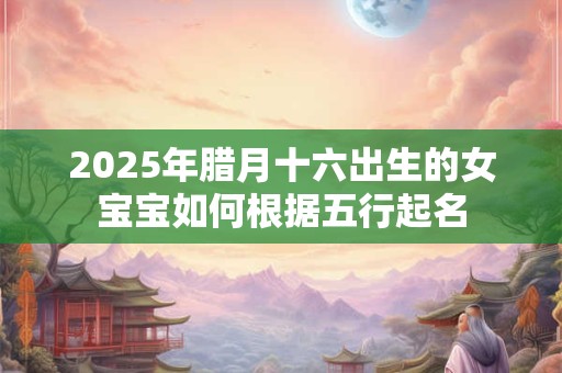 2026年腊月十六出生的女宝宝如何根据五行起名