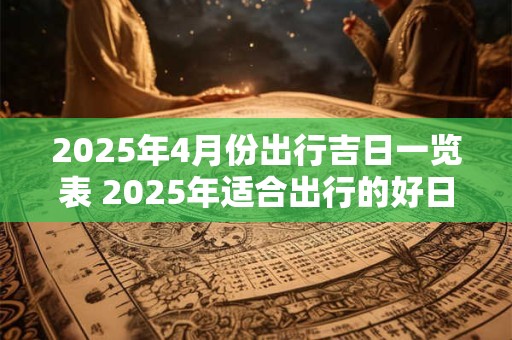 2025年4月份出行吉日一览表 2025年适合出行的好日子