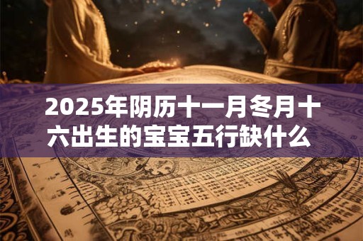 2025年阴历十一月冬月十六出生的宝宝五行缺什么 是什么命