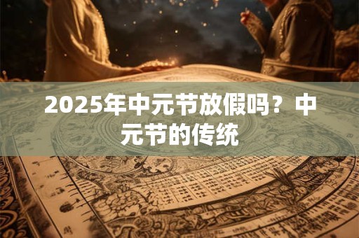 2025年中元节放假吗?中元节的传统 2025年中元节放假吗?中元节的传统