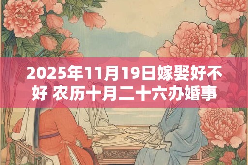 2025年11月19日嫁娶好不好 农历十月二十六办婚事好吗