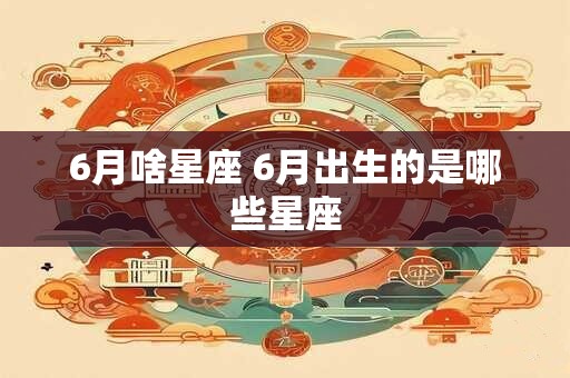 6月啥星座 6月出生的是哪些星座 6月啥星座 6月出生的是哪些星座