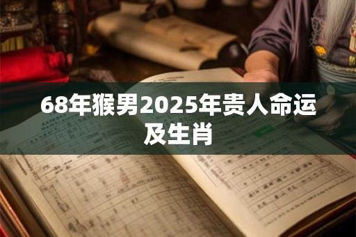 68年猴男2025年贵人命运及生肖