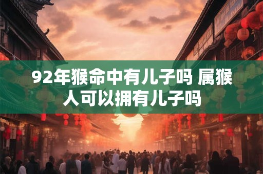 92年猴命中有儿子吗 属猴人可以拥有儿子吗