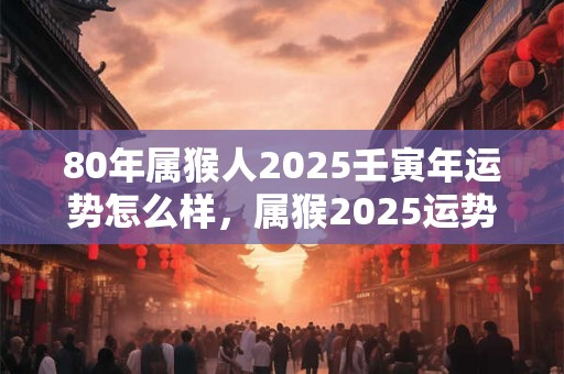 80年属猴人2026壬寅年运势怎么样,属猴2026运势详解 80年属猴人2026壬寅年运势怎么样,属猴2026运势详解