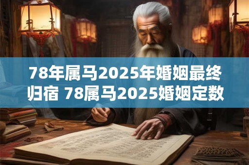 78年属马2025年婚姻最终归宿 78属马2025婚姻定数