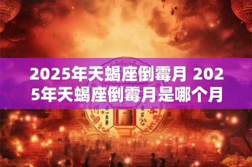 2025年天蝎座倒霉月 2025年天蝎座倒霉月是哪个月