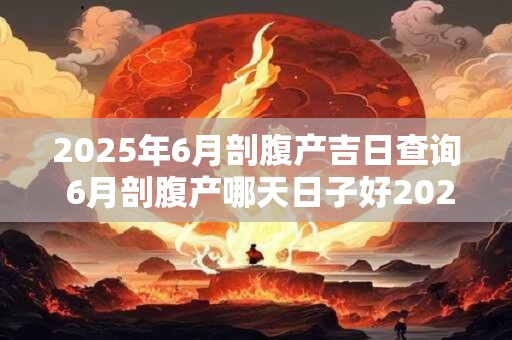 2025年6月剖腹产吉日查询 6月剖腹产哪天日子好2025 2025年6月剖腹产吉日查询 6月剖腹产哪天日子好2025