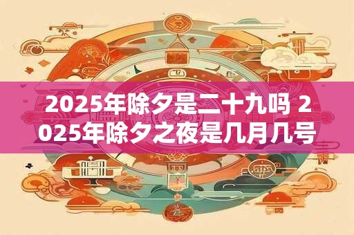 2025年除夕是二十九吗 2025年除夕之夜是几月几号