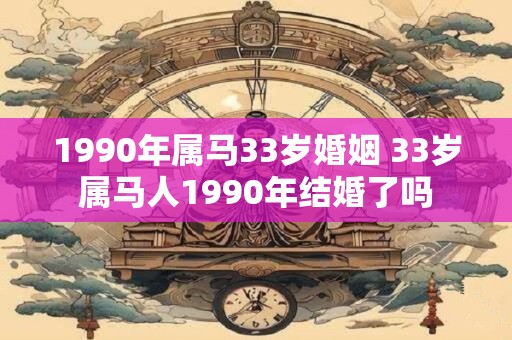 1990年属马33岁婚姻 33岁属马人1990年结婚了吗