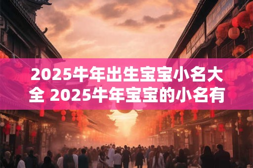 2025牛年出生宝宝小名大全 2025牛年宝宝的小名有哪些 2025牛年出生宝宝小名大全 2025牛年宝宝的小名有哪些