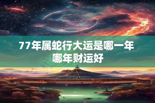 77年属蛇行大运是哪一年 哪年财运好