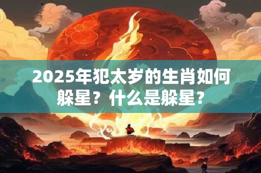 2025年犯太岁的生肖如何躲星？什么是躲星？