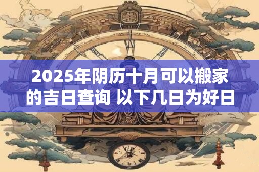 2025年阴历十月可以搬家的吉日查询 以下几日为好日子