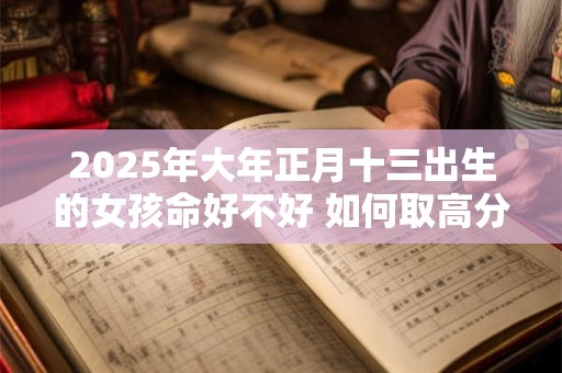 2025年大年正月十三出生的女孩命好不好 如何取高分名字