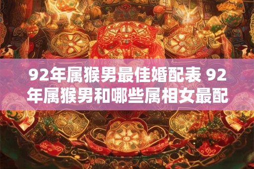 92年属猴男最佳婚配表 92年属猴男和哪些属相女最配