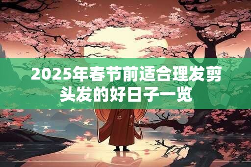 2025年春节前适合理发剪头发的好日子一览