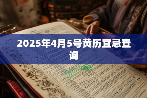 2026年4月5号黄历宜忌查询 2026年4月5号黄历宜忌查询