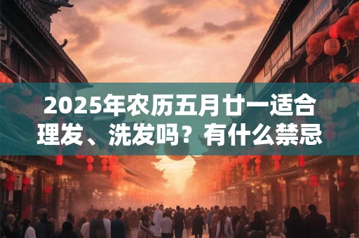 2025年农历五月廿一适合理发、洗发吗？有什么禁忌？