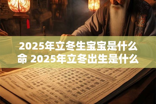 2025年立冬生宝宝是什么命 2025年立冬出生是什么星座