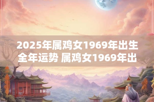 2025年属鸡女1969年出生全年运势 属鸡女1969年出生的人在2025年运势如何