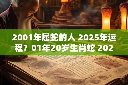 2001年属蛇的人 2025年运程?01年20岁生肖蛇 2025年运势 2001年属蛇的人 2025年运程?01年20岁生肖蛇 2025年运势