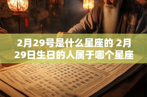 2月29号是什么星座的 2月29日生日的人属于哪个星座