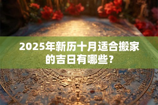 2025年新历十月适合搬家的吉日有哪些? 2025年新历十月适合搬家的吉日有哪些?