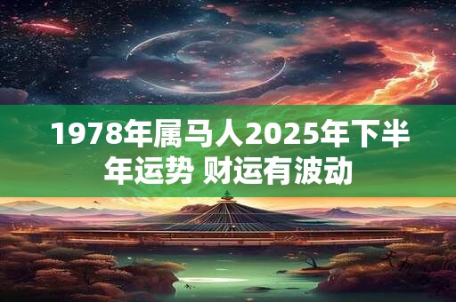 1978年属马人2025年下半年运势 财运有波动 1978年属马人2025年下半年运势 财运有波动