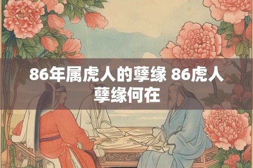 86年属虎人的孽缘 86虎人孽缘何在